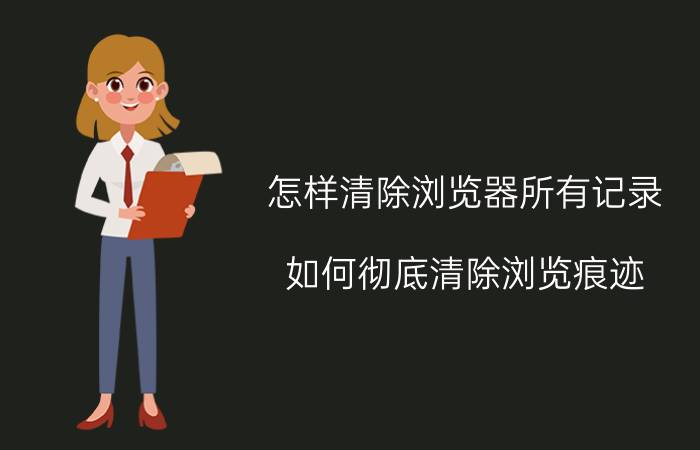 怎样清除浏览器所有记录 如何彻底清除浏览痕迹？